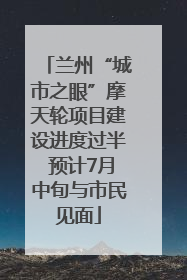 兰州“城市之眼”摩天轮项目建设进度过半 预计7月中旬与市民见面