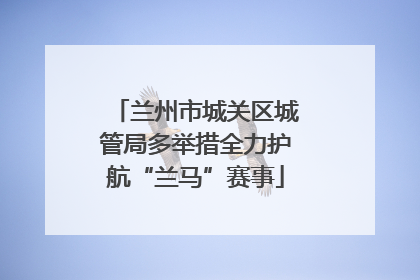 兰州市城关区城管局多举措全力护航“兰马”赛事