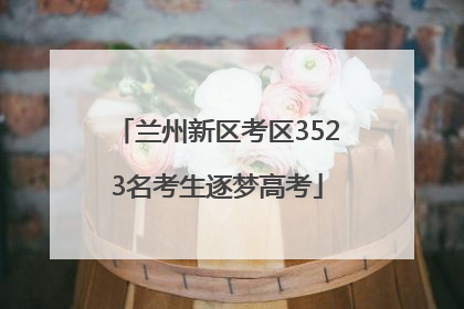 兰州新区考区3523名考生逐梦高考