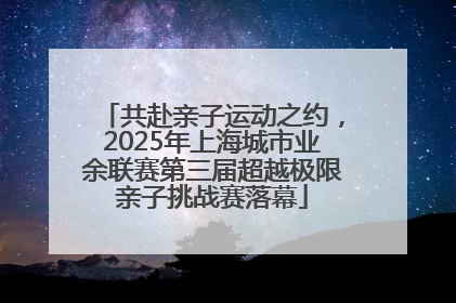 共赴亲子运动之约，2025年上海城市业余联赛第三届超越极限亲子挑战赛落幕