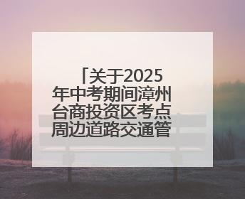 关于2025年中考期间漳州台商投资区考点周边道路交通管制的通告