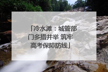 冷水滩：城管部门多措并举 筑牢高考保障防线