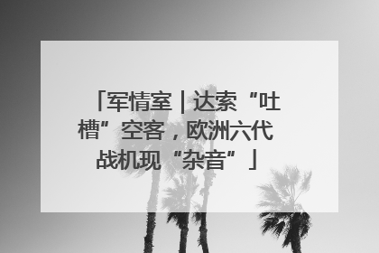 军情室｜达索“吐槽”空客，欧洲六代战机现“杂音”