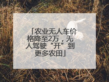 农业无人车价格降至2万，无人驾驶“开”到更多农田