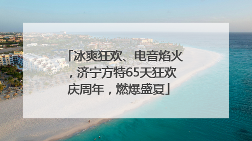 冰爽狂欢、电音焰火，济宁方特65天狂欢庆周年，燃爆盛夏