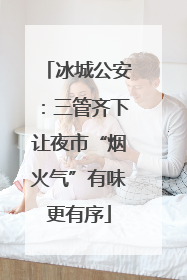 冰城公安：三管齐下让夜市“烟火气”有味更有序