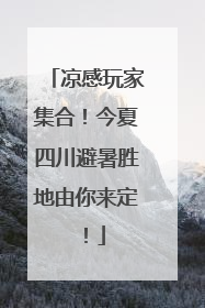 凉感玩家集合！今夏四川避暑胜地由你来定！