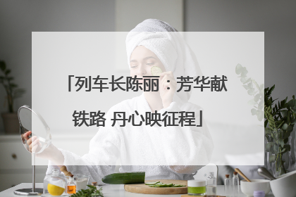 列车长陈丽：芳华献铁路 丹心映征程
