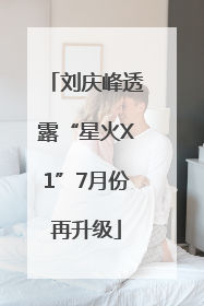 刘庆峰透露“星火X1”7月份再升级