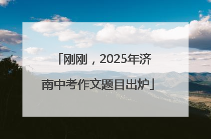 刚刚，2025年济南中考作文题目出炉