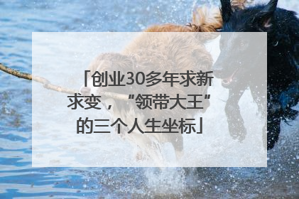 创业30多年求新求变，“领带大王”的三个人生坐标