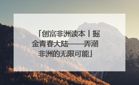 创富非洲读本丨掘金青春大陆——弄潮非洲的无限可能