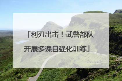利刃出击！武警部队开展多课目强化训练