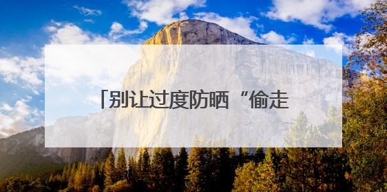 别让过度防晒“偷走”你的骨头！防晒和健康之间这样平衡