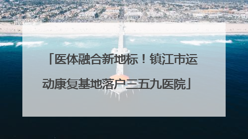 医体融合新地标！镇江市运动康复基地落户三五九医院