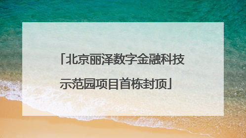 北京丽泽数字金融科技示范园项目首栋封顶