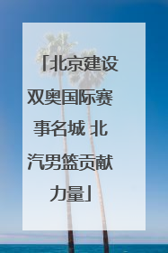北京建设双奥国际赛事名城 北汽男篮贡献力量