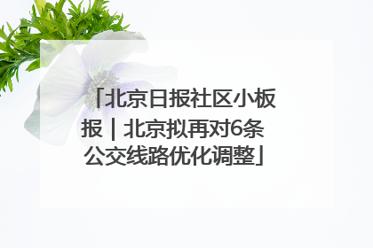北京日报社区小板报｜北京拟再对6条公交线路优化调整