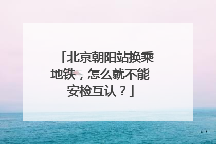 北京朝阳站换乘地铁，怎么就不能安检互认？