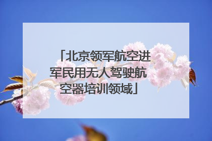 北京领军航空进军民用无人驾驶航空器培训领域