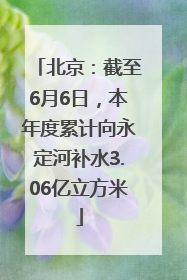 北京：截至6月6日，本年度累计向永定河补水3.06亿立方米