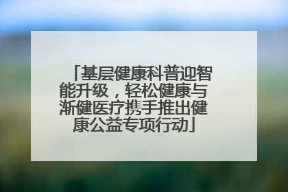 基层健康科普迎智能升级，轻松健康与渐健医疗携手推出健康公益专项行动