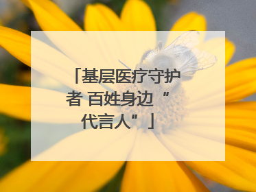 基层医疗守护者 百姓身边“代言人”