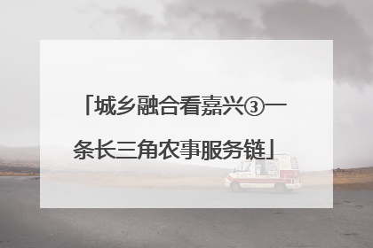 城乡融合看嘉兴③一条长三角农事服务链