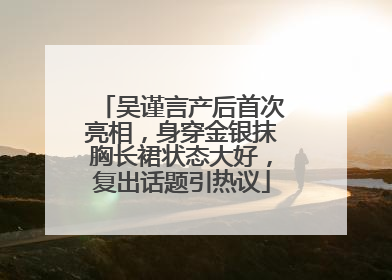 吴谨言产后首次亮相，身穿金银抹胸长裙状态大好，复出话题引热议