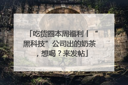 吃货圈本周福利丨“黑科技”公司出的奶茶，想喝？来发帖
