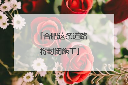 合肥这条道路将封闭施工