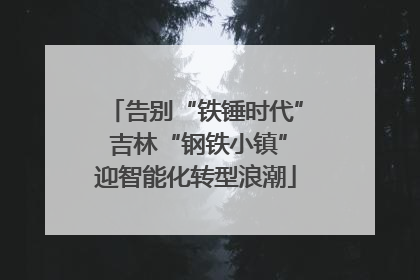 告别“铁锤时代” 吉林“钢铁小镇”迎智能化转型浪潮