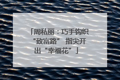 周私丽：巧手钩织“致富路” 指尖开出“幸福花”