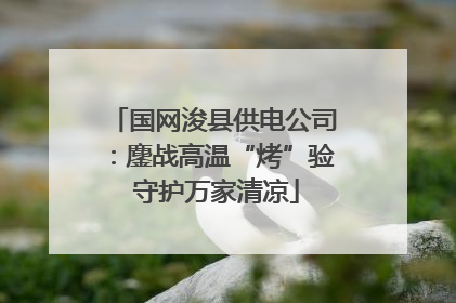 国网浚县供电公司：鏖战高温“烤”验 守护万家清凉