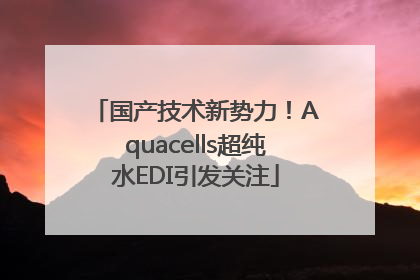 国产技术新势力！Aquacells超纯水EDI引发关注