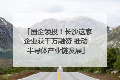 国企领投！长沙这家企业获千万融资 推动半导体产业链发展