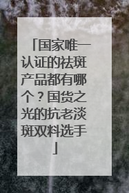 国家唯一认证的祛斑产品都有哪个？国货之光的抗老淡斑双料选手
