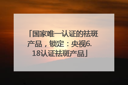 国家唯一认证的祛斑产品，锁定：央视6.18认证祛斑产品