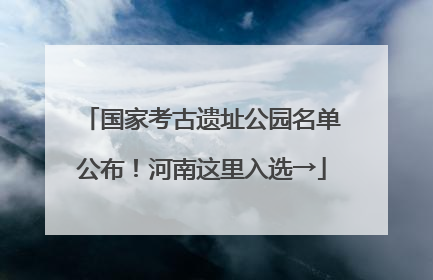 国家考古遗址公园名单公布！河南这里入选→