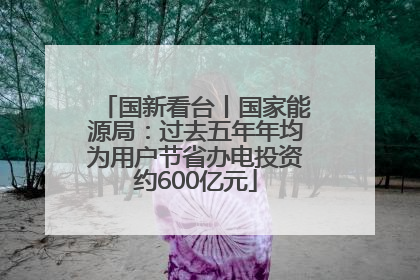 国新看台丨国家能源局：过去五年年均为用户节省办电投资约600亿元