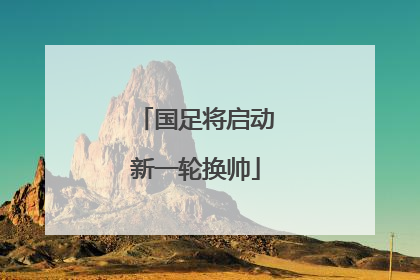 国足将启动新一轮换帅