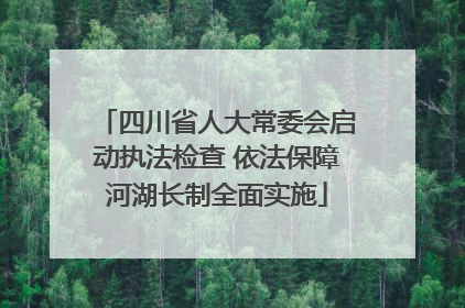四川省人大常委会启动执法检查 依法保障河湖长制全面实施