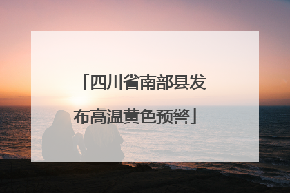 四川省南部县发布高温黄色预警