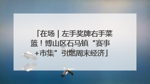 在场｜左手奖牌右手菜篮！博山区石马镇“赛事+市集”引燃周末经济