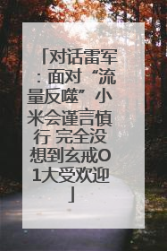 对话雷军：面对“流量反噬”小米会谨言慎行 完全没想到玄戒O1大受欢迎