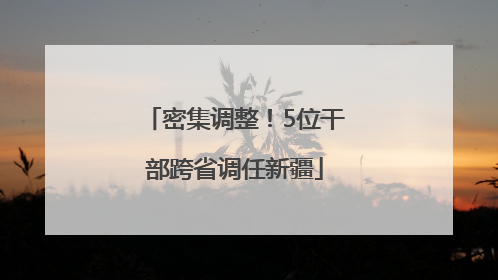 密集调整！5位干部跨省调任新疆