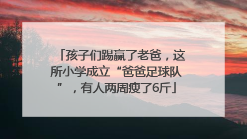孩子们踢赢了老爸，这所小学成立“爸爸足球队”，有人两周瘦了6斤
