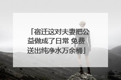 宿迁这对夫妻把公益做成了日常 免费送出纯净水万余桶