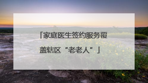 家庭医生签约服务覆盖辖区“老老人”