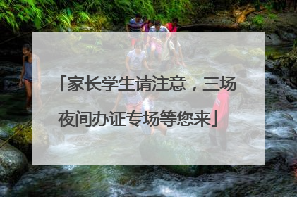 家长学生请注意，三场夜间办证专场等您来